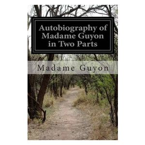 Madame Guyon: Autobiography of Madame Guyon in Two Parts