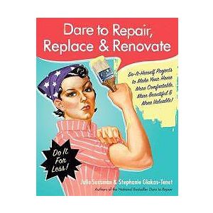 Julie Sussman, Stephanie Glakas-Tenet: Dare to Repair, Replace & Renovate: Do-It-Herself Projects Make Your Home More Comfortable, Beautiful