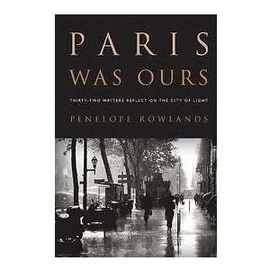 Penelope Rowlands: Paris Was Ours Thirty-Two Writers Reflect on the City of Light