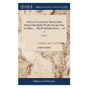 An Essay Towards the Theory of the Ideal or Intelligible World. Design'd for two Parts. ... Part II. By John Norris, ... of 2; Volume 2