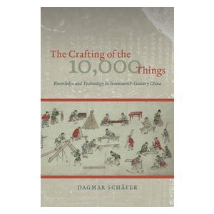 Dagmar Schafer: The Crafting of the 10,000 Things Knowledge and Technology in Seventeenth-Century China